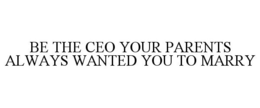 BE THE CEO YOUR PARENTS ALWAYS WANTED YOU TO MARRY