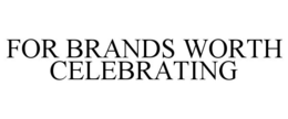FOR BRANDS WORTH CELEBRATING