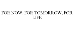 FOR NOW, FOR TOMORROW, FOR LIFE