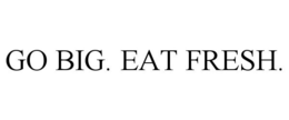 GO BIG. EAT FRESH.