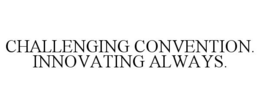 CHALLENGING CONVENTION. INNOVATING ALWAYS.