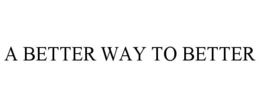 A BETTER WAY TO BETTER