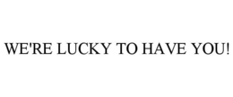 WE'RE LUCKY TO HAVE YOU!