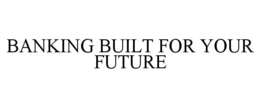 BANKING BUILT FOR YOUR FUTURE