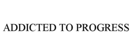 ADDICTED TO PROGRESS