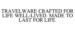 TRAVELWARE CRAFTED FOR LIFE WELL-LIVED. MADE TO LAST FOR LIFE.
