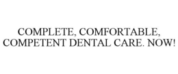 COMPLETE, COMFORTABLE, COMPETENT DENTAL CARE. NOW!