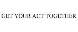 GET YOUR ACT TOGETHER