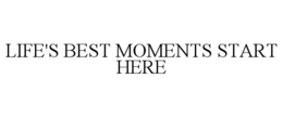 LIFE'S BEST MOMENTS START HERE