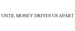 UNTIL MONEY DRIVES US APART