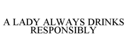 A LADY ALWAYS DRINKS RESPONSIBLY