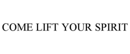 COME LIFT YOUR SPIRIT