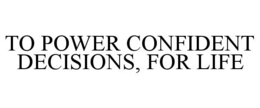 TO POWER CONFIDENT DECISIONS, FOR LIFE