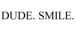 DUDE. SMILE.