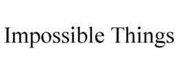 IMPOSSIBLE THINGS