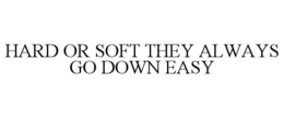 HARD OR SOFT THEY ALWAYS GO DOWN EASY