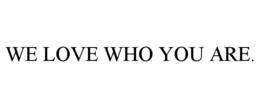 WE LOVE WHO YOU ARE.