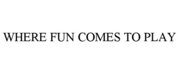 WHERE FUN COMES TO PLAY