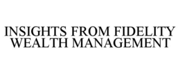 INSIGHTS FROM FIDELITY WEALTH MANAGEMENT