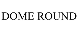 DOME ROUND