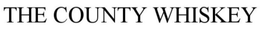 THE COUNTY WHISKEY