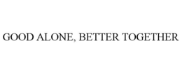 GOOD ALONE, BETTER TOGETHER