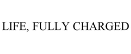 LIFE, FULLY CHARGED