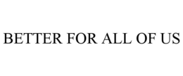 BETTER FOR ALL OF US