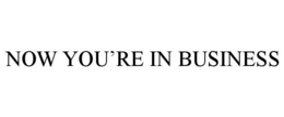 NOW YOU'RE IN BUSINESS
