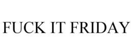 FUCK IT FRIDAY