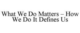 WHAT WE DO MATTERS - HOW WE DO IT DEFINES US