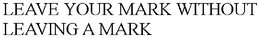 LEAVE YOUR MARK WITHOUT LEAVING A MARK