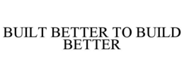 BUILT BETTER TO BUILD BETTER