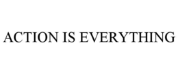 ACTION IS EVERYTHING