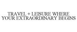 TRAVEL + LEISURE WHERE YOUR EXTRAORDINARY BEGINS