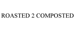 ROASTED 2 COMPOSTED