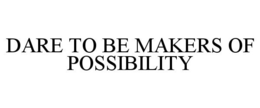 DARE TO BE MAKERS OF POSSIBILITY