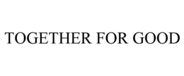 TOGETHER FOR GOOD
