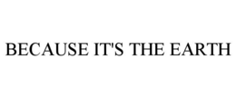 BECAUSE IT'S THE EARTH