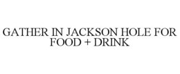 GATHER IN JACKSON HOLE FOR FOOD + DRINK