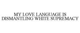 MY LOVE LANGUAGE IS DISMANTLING WHITE SUPREMACY