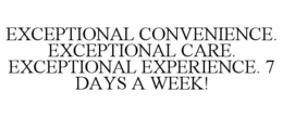 EXCEPTIONAL CONVENIENCE. EXCEPTIONAL CARE. EXCEPTIONAL EXPERIENCE. 7 DAYS A WEEK!