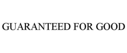 GUARANTEED FOR GOOD