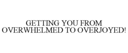 GETTING YOU FROM OVERWHELMED TO OVERJOYED!