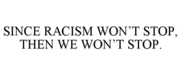 SINCE RACISM WON'T STOP, THEN WE WON'T STOP.