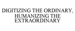 DIGITIZING THE ORDINARY, HUMANIZING THE EXTRAORDINARY