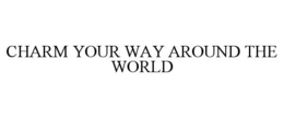 CHARM YOUR WAY AROUND THE WORLD