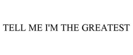 TELL ME I'M THE GREATEST