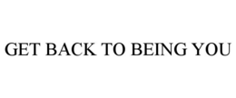 GET BACK TO BEING YOU