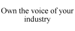OWN THE VOICE OF YOUR INDUSTRY
